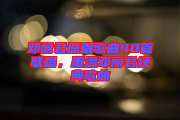 鄧麗君原唱歌曲40首聯唱，重溫鄧麗君經典歌曲