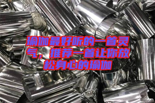瑜伽最好聽的一首靈氣，推薦一首讓你放松身心的瑜伽