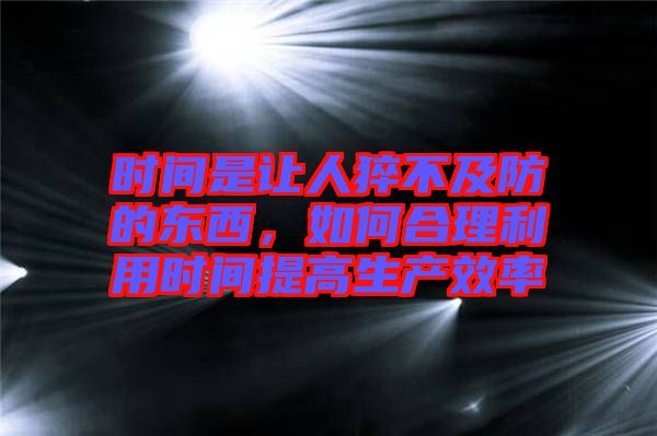 時間是讓人猝不及防的東西，如何合理利用時間提高生產效率
