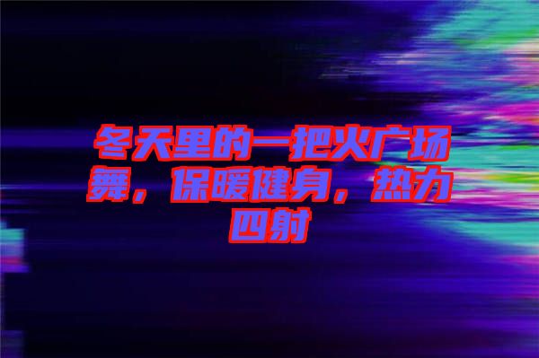 冬天里的一把火廣場舞，保暖健身，熱力四射