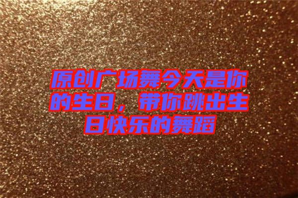 原創廣場舞今天是你的生日，帶你跳出生日快樂的舞蹈