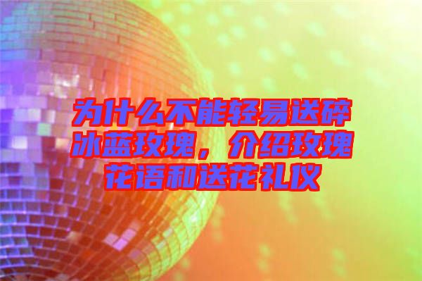 為什么不能輕易送碎冰藍玫瑰，介紹玫瑰花語和送花禮儀