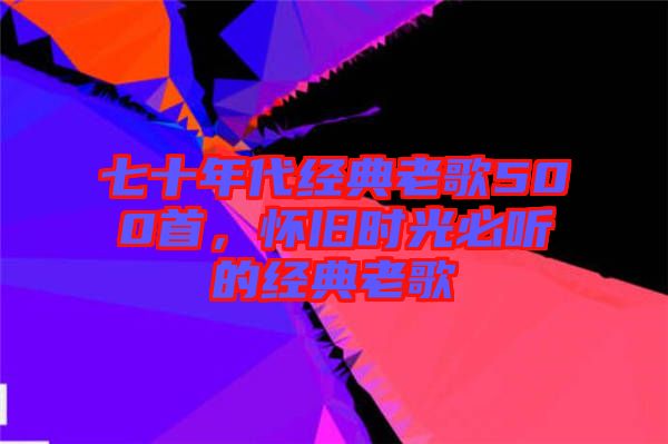 七十年代經典老歌500首，懷舊時光必聽的經典老歌