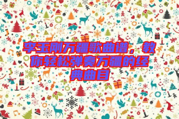 李玉剛?cè)f疆歌曲譜，教你輕松彈奏萬(wàn)疆的經(jīng)典曲目