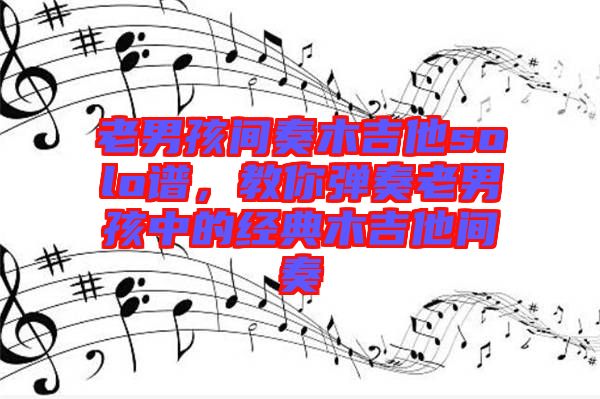 老男孩間奏木吉他solo譜，教你彈奏老男孩中的經典木吉他間奏