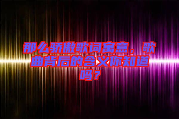 那么驕傲歌詞寓意，歌曲背后的含義你知道嗎？