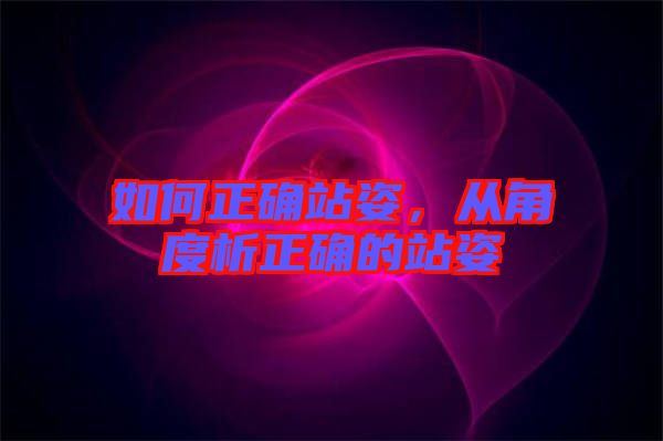 如何正確站姿，從角度析正確的站姿