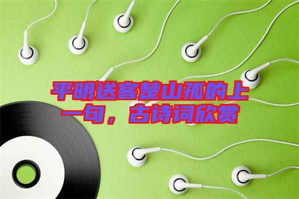 平明送客楚山孤的上一句，古詩詞欣賞