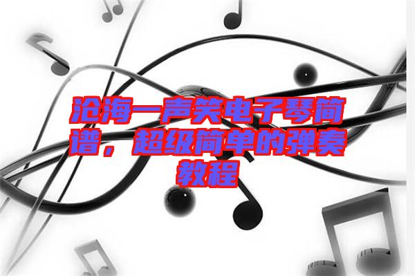 滄海一聲笑電子琴簡譜，超級簡單的彈奏教程