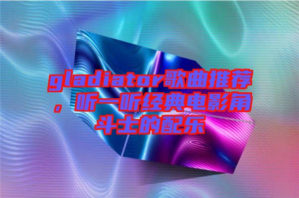 gladiator歌曲推薦，聽一聽經典電影角斗士的配樂