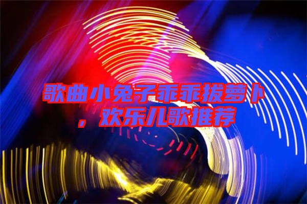 歌曲小兔子乖乖拔蘿卜，歡樂兒歌推薦