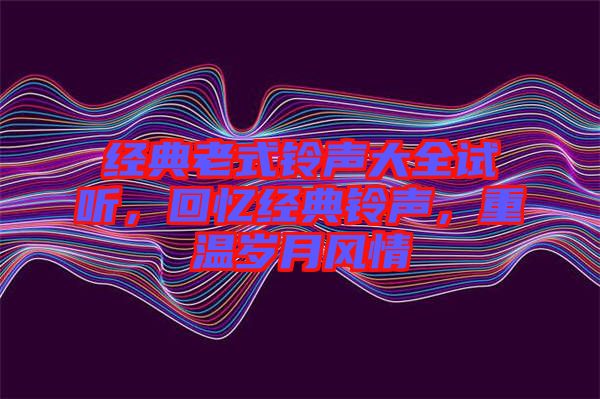 經(jīng)典老式鈴聲大全試聽，回憶經(jīng)典鈴聲，重溫歲月風(fēng)情