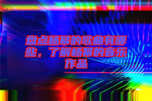 盤點(diǎn)楊冪的歌曲有哪些，了解楊冪的音樂(lè)作品