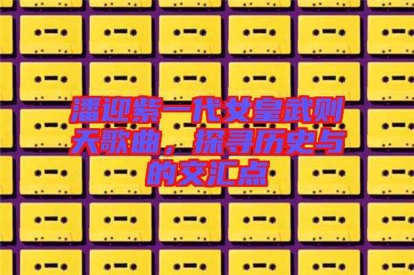潘迎紫一代女皇武則天歌曲，探尋歷史與的交匯點