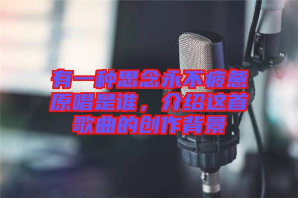 有一種思念永不疲憊原唱是誰，介紹這首歌曲的創作背景