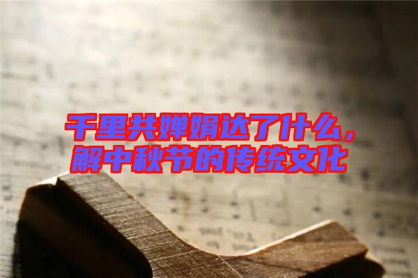 千里共嬋娟達了什么，解中秋節的傳統文化