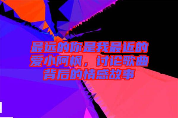 最遠的你是我最近的愛小阿楓，討論歌曲背后的情感故事