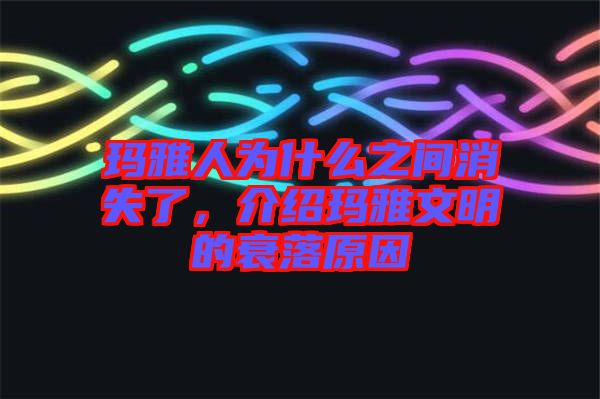 瑪雅人為什么之間消失了，介紹瑪雅文明的衰落原因
