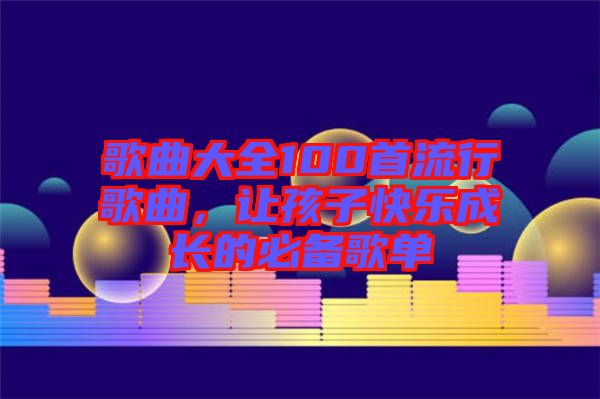 歌曲大全100首流行歌曲，讓孩子快樂成長的必備歌單