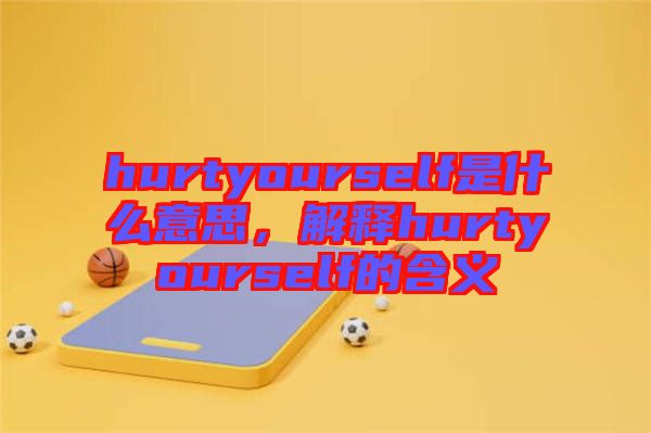 hurtyourself是什么意思，解釋hurtyourself的含義