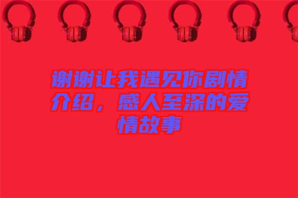 謝謝讓我遇見你劇情介紹，感人至深的愛情故事