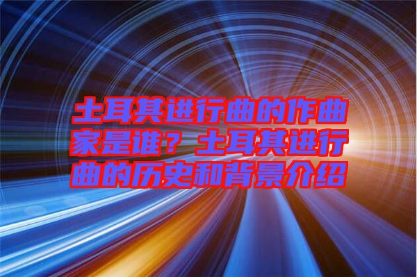 土耳其進行曲的作曲家是誰？土耳其進行曲的歷史和背景介紹