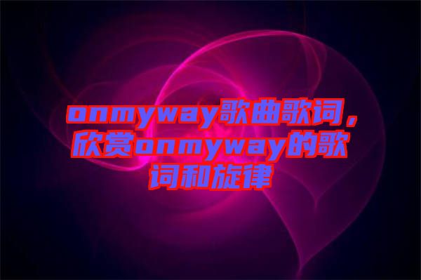 onmyway歌曲歌詞，欣賞onmyway的歌詞和旋律