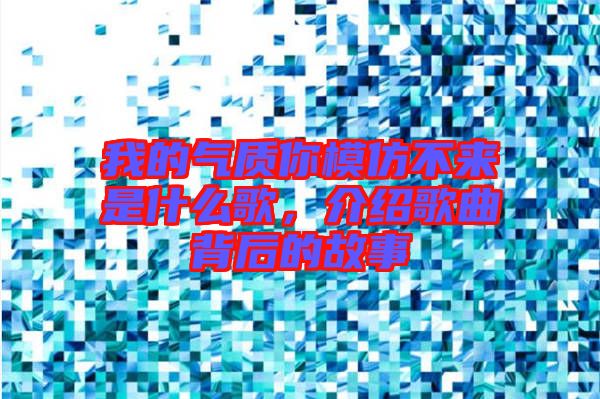 我的氣質(zhì)你模仿不來是什么歌，介紹歌曲背后的故事