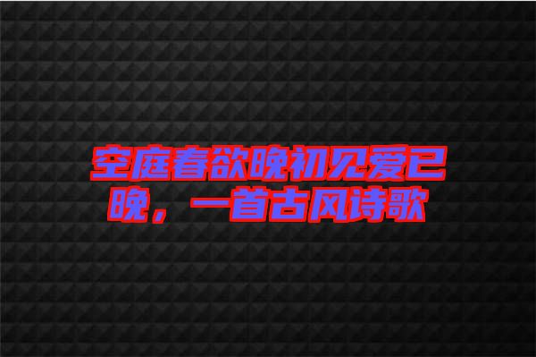 空庭春欲晚初見愛已晚，一首古風詩歌