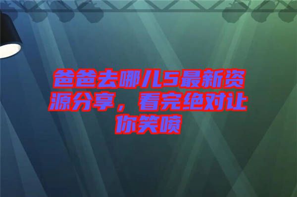 爸爸去哪兒5最新資源分享，看完絕對讓你笑噴