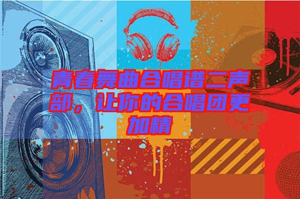 青春舞曲合唱譜二聲部，讓你的合唱團更加精
