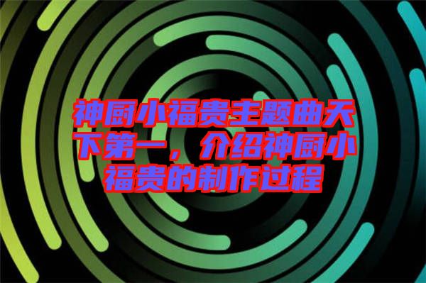 神廚小福貴主題曲天下第一，介紹神廚小福貴的制作過程