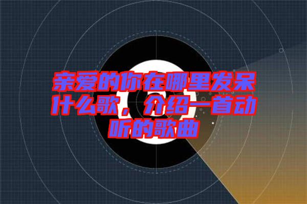 親愛的你在哪里發(fā)呆什么歌，介紹一首動聽的歌曲