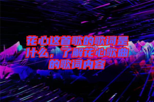 花心這首歌的歌詞是什么，了解花心歌曲的歌詞內容