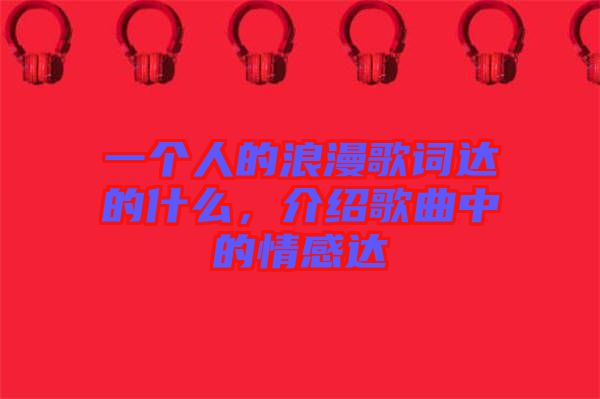 一個人的浪漫歌詞達的什么，介紹歌曲中的情感達