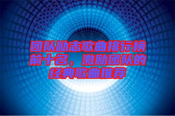 團(tuán)隊(duì)勵志歌曲排行榜前十名，激勵團(tuán)隊(duì)的經(jīng)典歌曲推薦