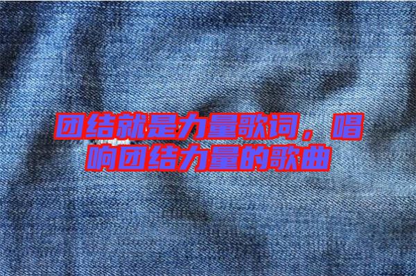 團結就是力量歌詞，唱響團結力量的歌曲