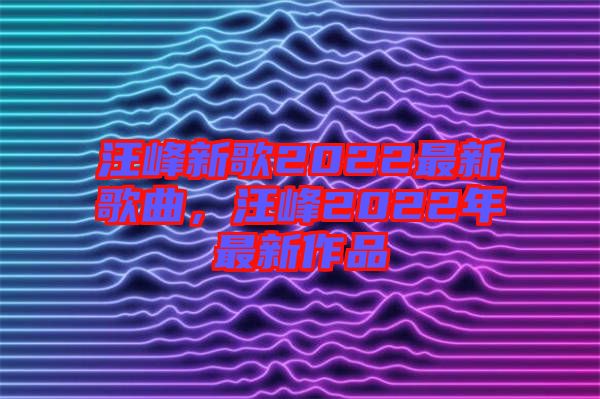 汪峰新歌2022最新歌曲，汪峰2022年最新作品