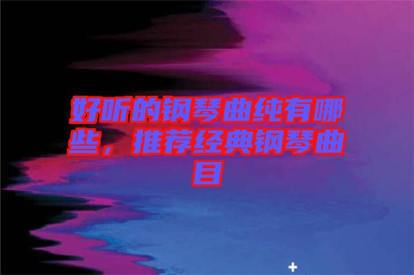 好聽的鋼琴曲純有哪些，推薦經典鋼琴曲目
