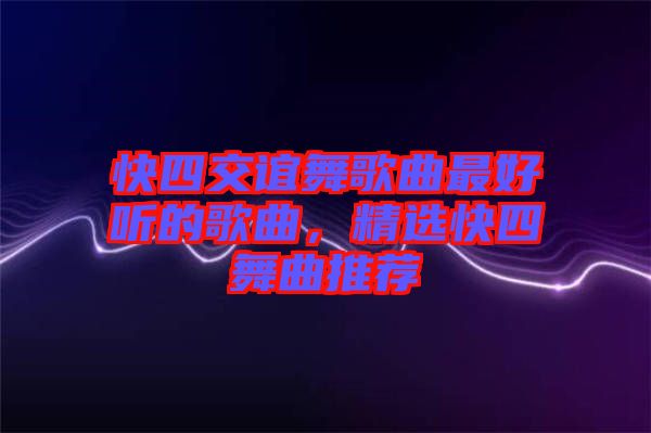 快四交誼舞歌曲最好聽的歌曲，精選快四舞曲推薦