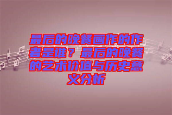 最后的晚餐畫作的作者是誰？最后的晚餐的藝術價值與歷史意義分析