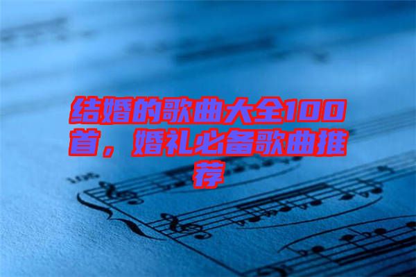 結婚的歌曲大全100首，婚禮必備歌曲推薦