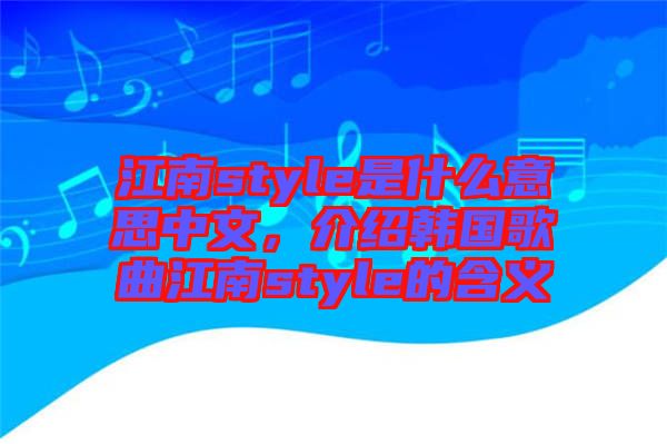 江南style是什么意思中文，介紹韓國歌曲江南style的含義