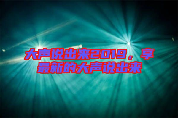 大聲說出來2019，享最新的大聲說出來