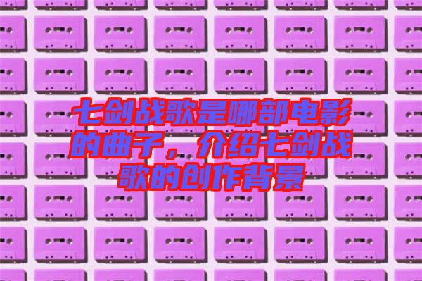 七劍戰歌是哪部電影的曲子，介紹七劍戰歌的創作背景