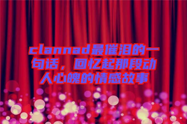 clannad最催淚的一句話，回憶起那段動人心魄的情感故事
