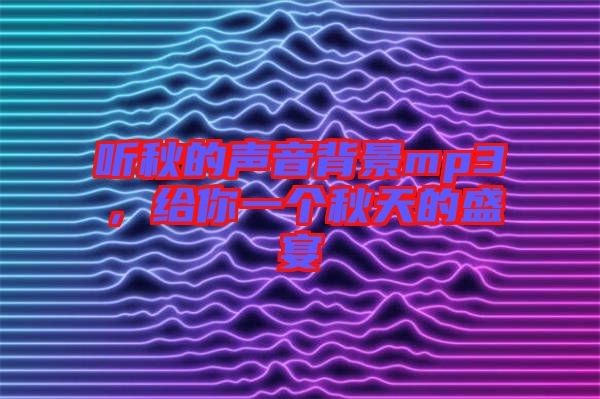 聽秋的聲音背景mp3，給你一個秋天的盛宴