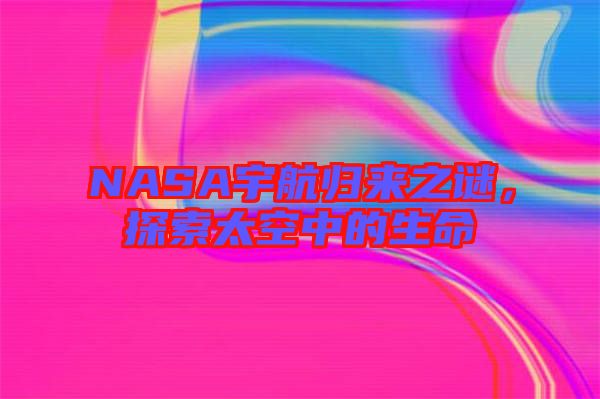 NASA宇航歸來之謎，探索太空中的生命