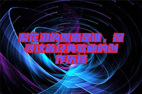 梨花淚的原唱是誰，探尋這首經典歌曲的創作歷程