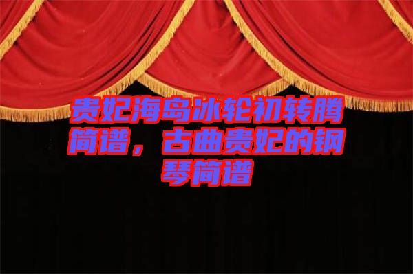 貴妃海島冰輪初轉(zhuǎn)騰簡譜，古曲貴妃的鋼琴簡譜